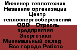 Инженер-теплотехник › Название организации ­ Центр теплоэнергосбережений, ООО › Отрасль предприятия ­ Энергетика › Минимальный оклад ­ 1 - Все города Работа » Вакансии   . Карелия респ.,Костомукша г.